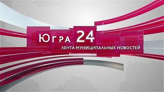 Югра 24. Лента муниципальных новостей от 19.05.2022